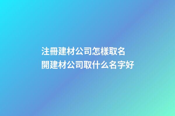 注冊建材公司怎樣取名 開建材公司取什么名字好-第1張-公司起名-玄機派
